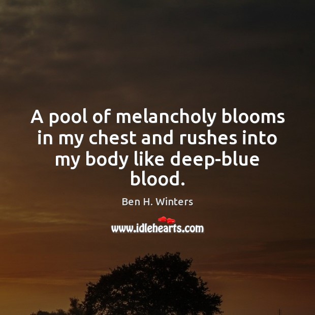 A pool of melancholy blooms in my chest and rushes into my body like deep-blue blood. Ben H. Winters Picture Quote
