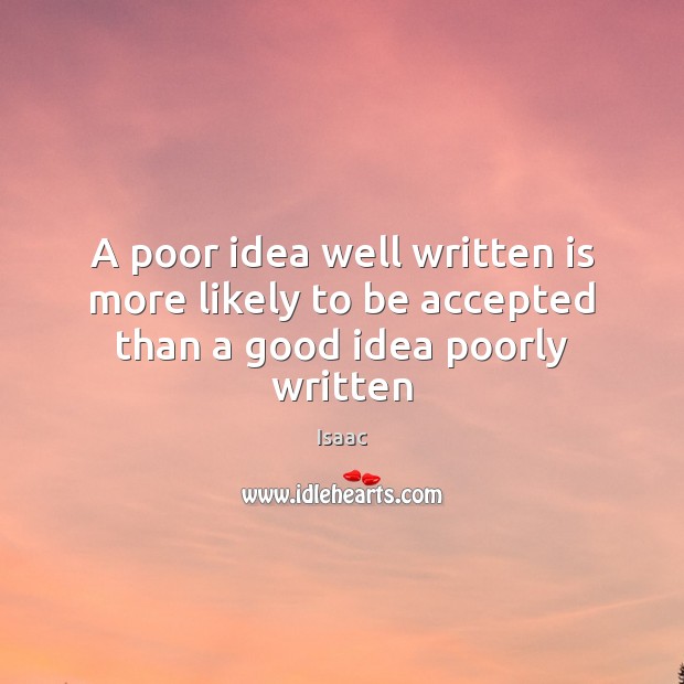 A poor idea well written is more likely to be accepted than a good idea poorly written Isaac Picture Quote