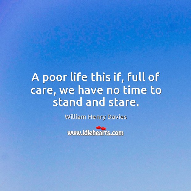 A poor life this if, full of care, we have no time to stand and stare. William Henry Davies Picture Quote
