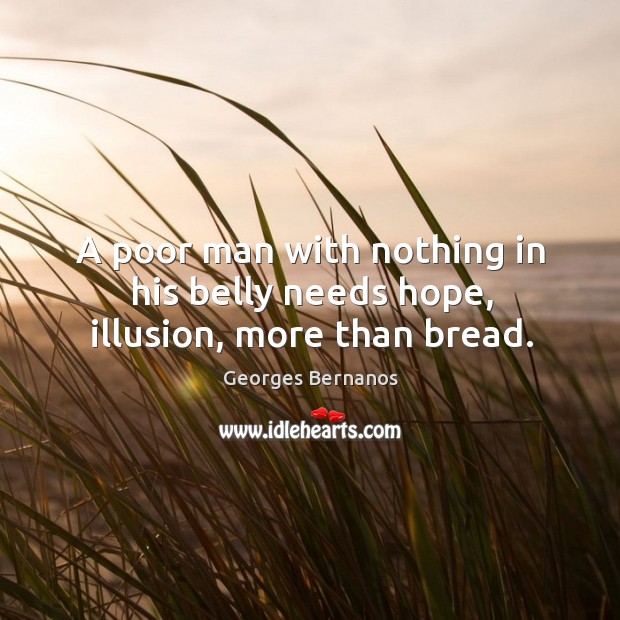 A poor man with nothing in his belly needs hope, illusion, more than bread. Georges Bernanos Picture Quote