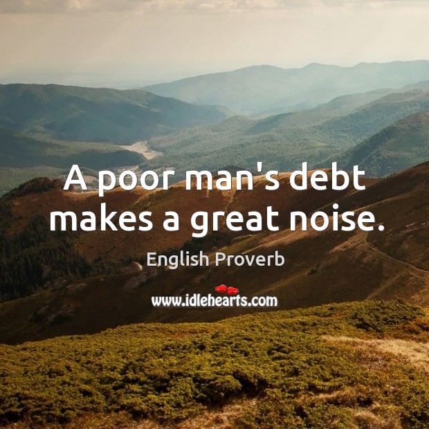 A poor man’s debt makes a great noise. Image
