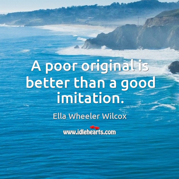 A poor original is better than a good imitation. Ella Wheeler Wilcox Picture Quote