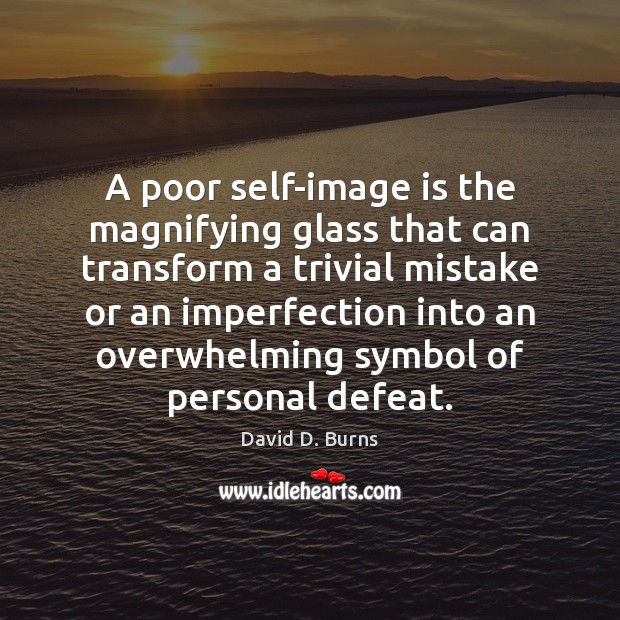 A poor self-image is the magnifying glass that can transform a trivial Image