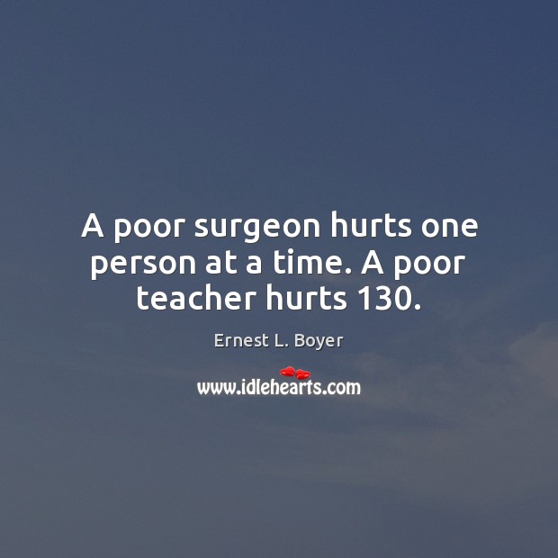 A poor surgeon hurts one person at a time. A poor teacher hurts 130. Image