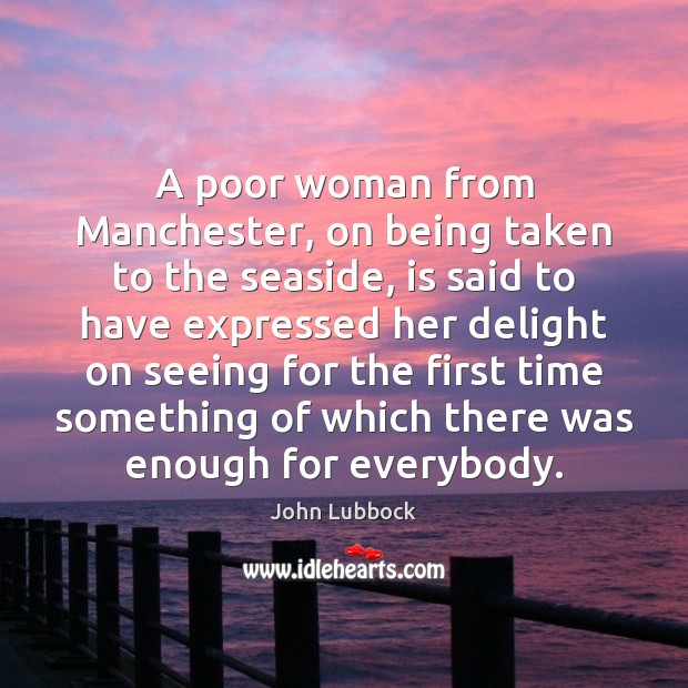 A poor woman from Manchester, on being taken to the seaside, is John Lubbock Picture Quote