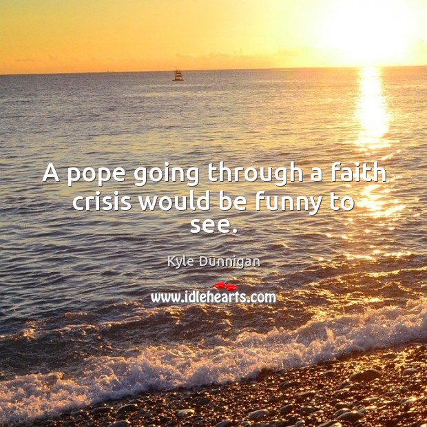A pope going through a faith crisis would be funny to see. Kyle Dunnigan Picture Quote