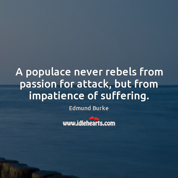 A populace never rebels from passion for attack, but from impatience of suffering. Edmund Burke Picture Quote