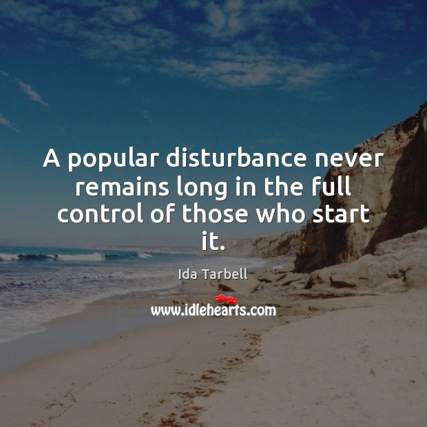 A popular disturbance never remains long in the full control of those who start it. Ida Tarbell Picture Quote