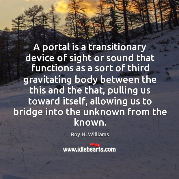 A portal is a transitionary device of sight or sound that functions Roy H. Williams Picture Quote