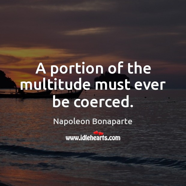 A portion of the multitude must ever be coerced. Napoleon Bonaparte Picture Quote
