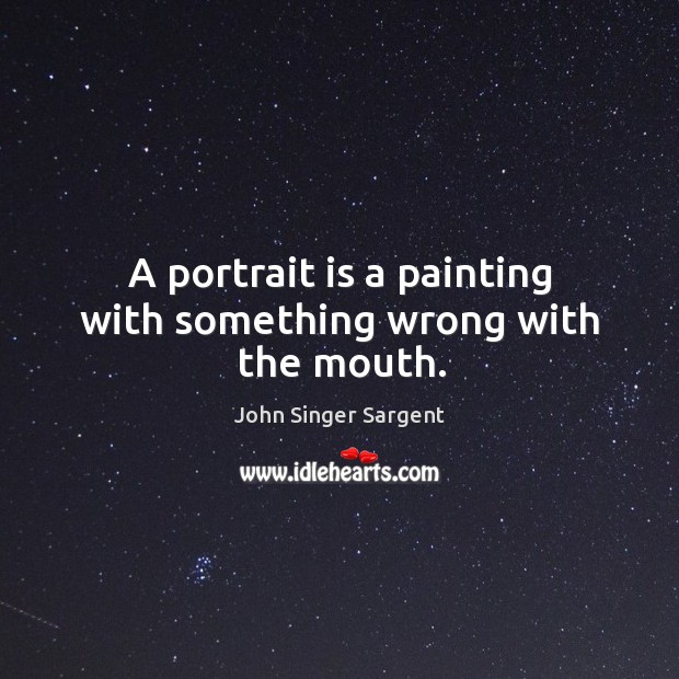 A portrait is a painting with something wrong with the mouth. John Singer Sargent Picture Quote
