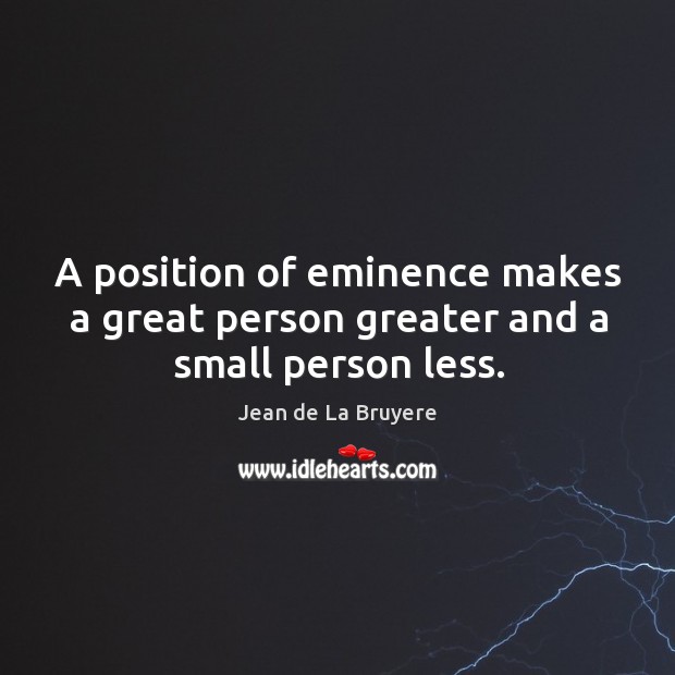 A position of eminence makes a great person greater and a small person less. Image