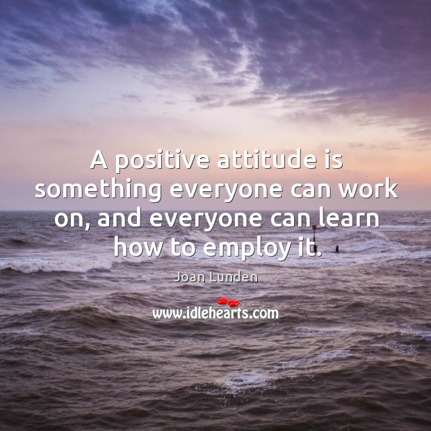 A positive attitude is something everyone can work on, and everyone can learn how to employ it. Joan Lunden Picture Quote