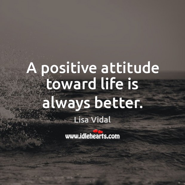 A positive attitude toward life is always better. Lisa Vidal Picture Quote