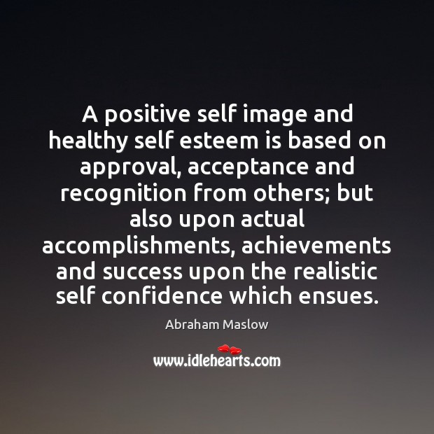 A positive self image and healthy self esteem is based on approval, Abraham Maslow Picture Quote