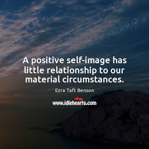 A positive self-image has little relationship to our material circumstances. Ezra Taft Benson Picture Quote