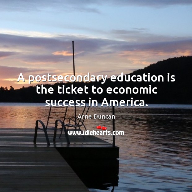 A postsecondary education is the ticket to economic success in america. Arne Duncan Picture Quote