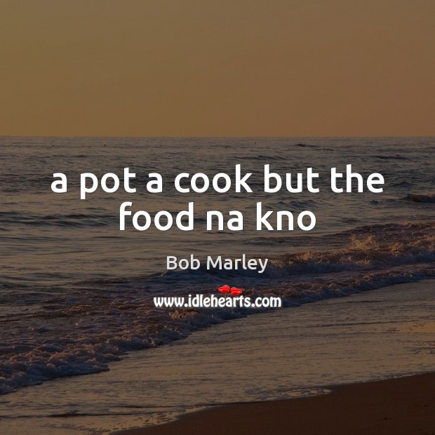 A pot a cook but the food na kno Bob Marley Picture Quote