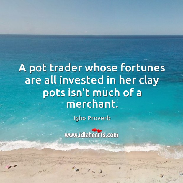 A pot trader whose fortunes are all invested in her clay pots isn’t much of a merchant. Igbo Proverbs Image