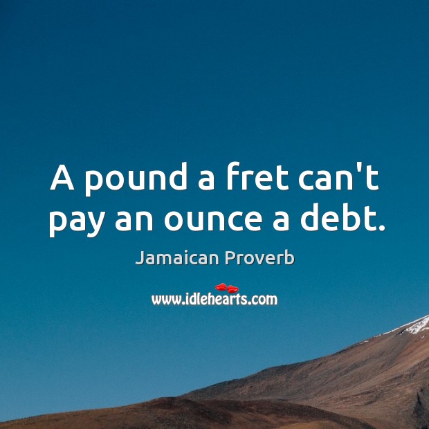 A pound a fret can’t pay an ounce a debt. Jamaican Proverbs Image