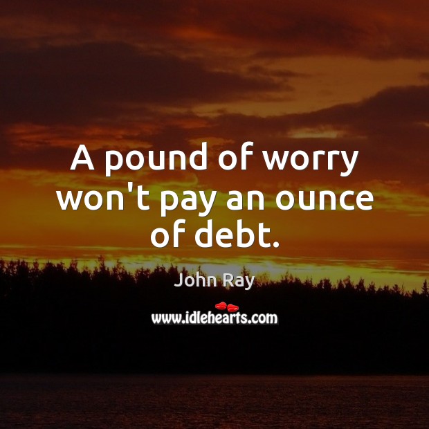 A pound of worry won’t pay an ounce of debt. John Ray Picture Quote