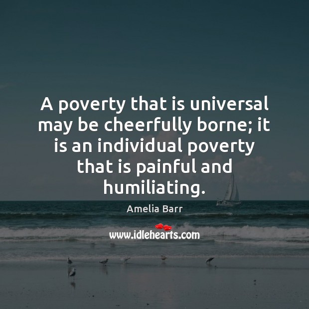 A poverty that is universal may be cheerfully borne; it is an Amelia Barr Picture Quote