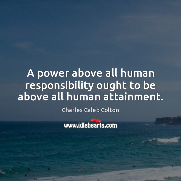 A power above all human responsibility ought to be above all human attainment. Charles Caleb Colton Picture Quote