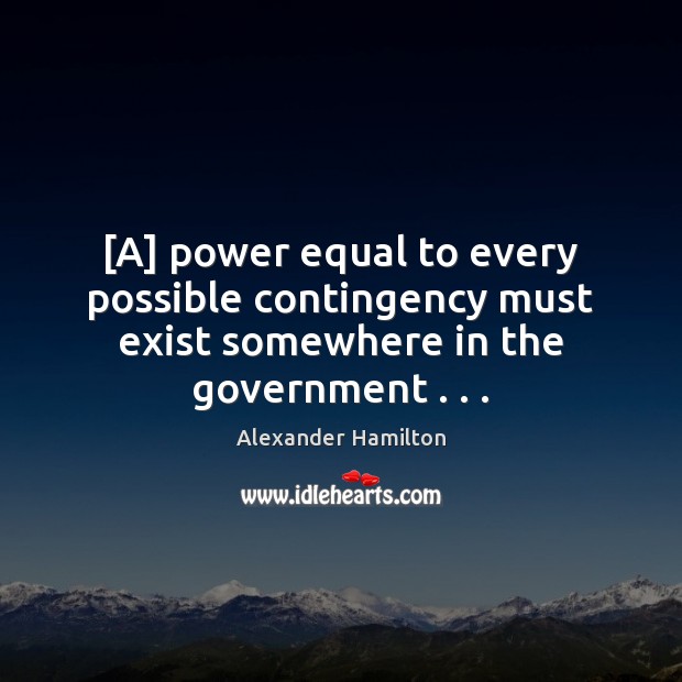 [A] power equal to every possible contingency must exist somewhere in the government . . . Alexander Hamilton Picture Quote