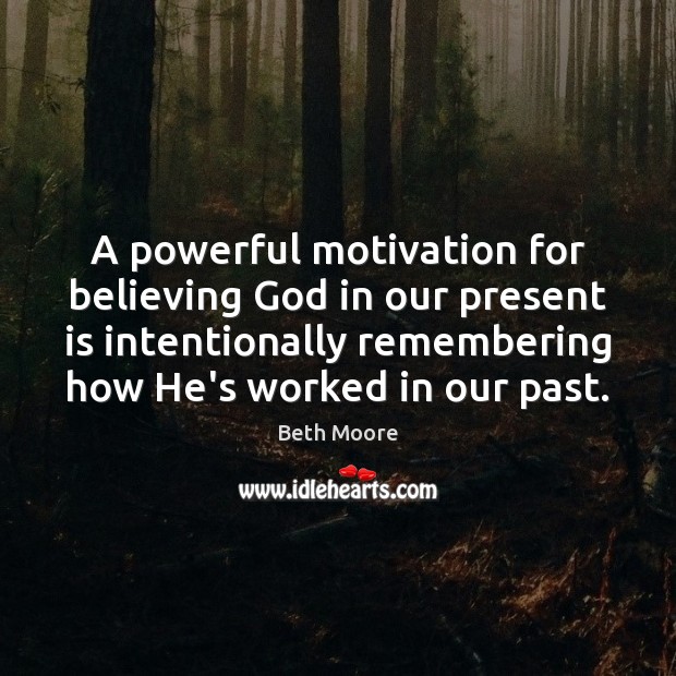 A powerful motivation for believing God in our present is intentionally remembering Beth Moore Picture Quote