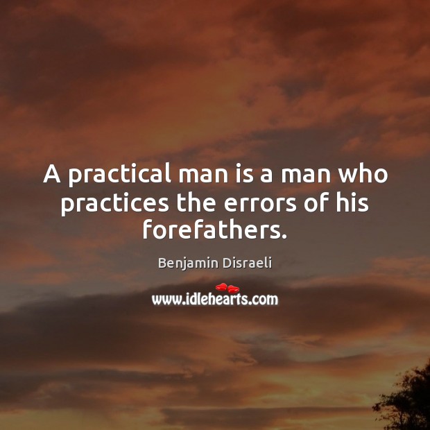 A practical man is a man who practices the errors of his forefathers. Benjamin Disraeli Picture Quote