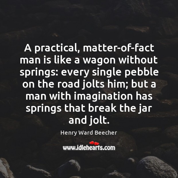 A practical, matter-of-fact man is like a wagon without springs: every single Henry Ward Beecher Picture Quote