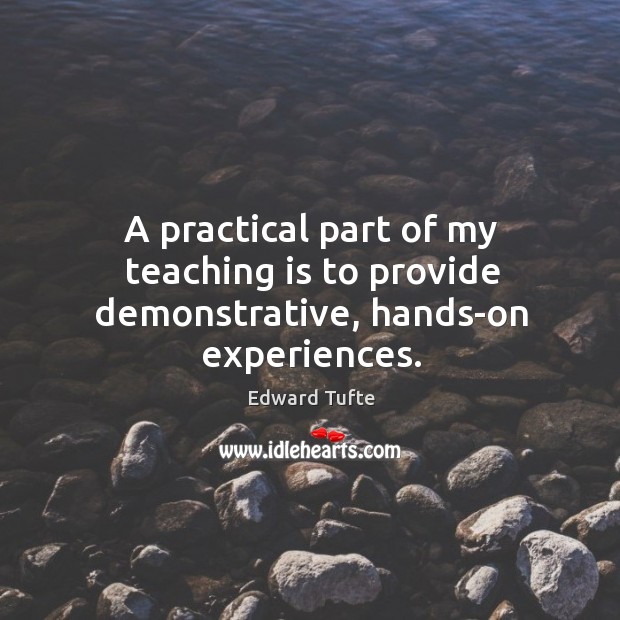 A practical part of my teaching is to provide demonstrative, hands-on experiences. Edward Tufte Picture Quote