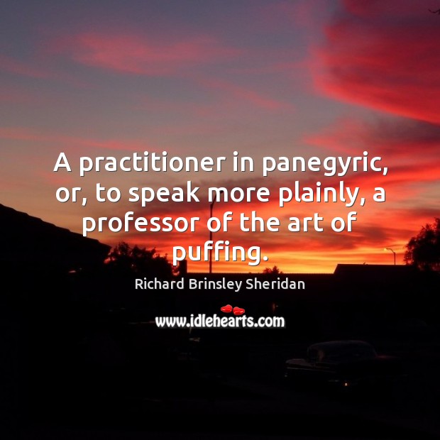 A practitioner in panegyric, or, to speak more plainly, a professor of the art of puffing. Richard Brinsley Sheridan Picture Quote