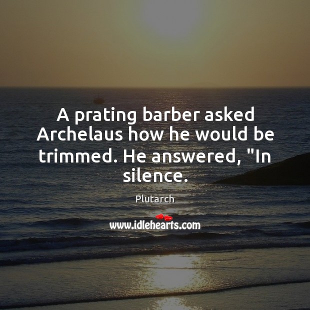 A prating barber asked Archelaus how he would be trimmed. He answered, “In silence. Plutarch Picture Quote