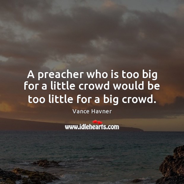 A preacher who is too big for a little crowd would be too little for a big crowd. Vance Havner Picture Quote