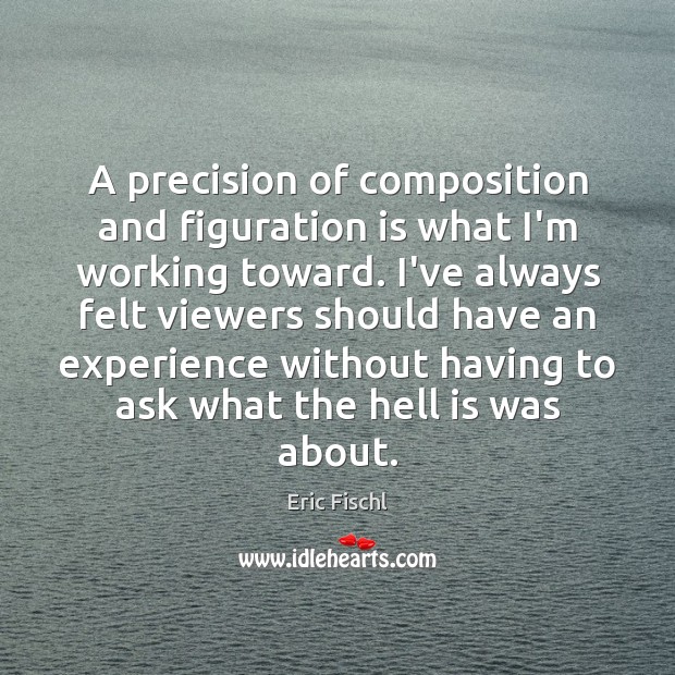 A precision of composition and figuration is what I’m working toward. I’ve Eric Fischl Picture Quote