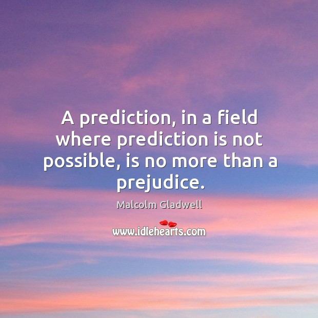 A prediction, in a field where prediction is not possible, is no more than a prejudice. Malcolm Gladwell Picture Quote
