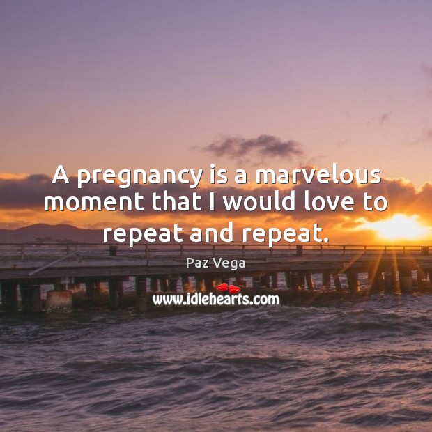 A pregnancy is a marvelous moment that I would love to repeat and repeat. Image
