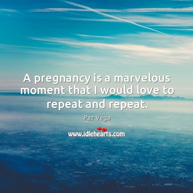 A pregnancy is a marvelous moment that I would love to repeat and repeat. Paz Vega Picture Quote