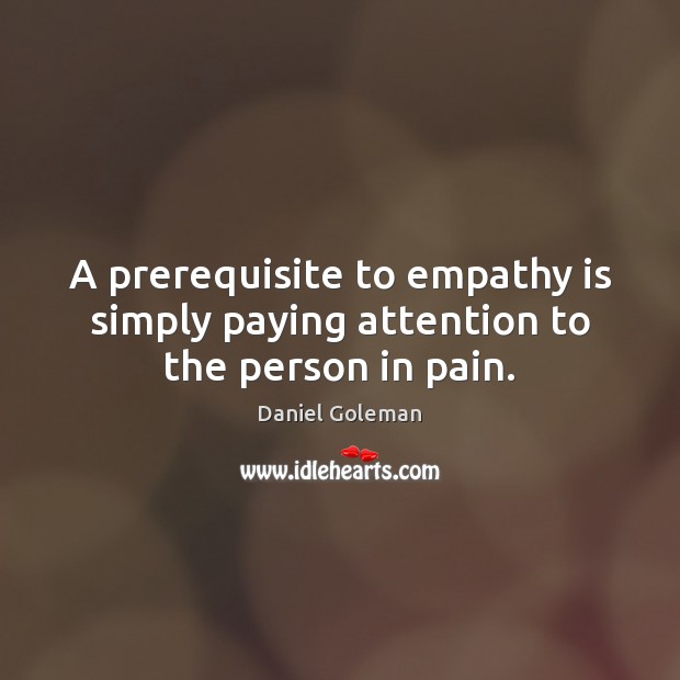 A prerequisite to empathy is simply paying attention to the person in pain. Daniel Goleman Picture Quote
