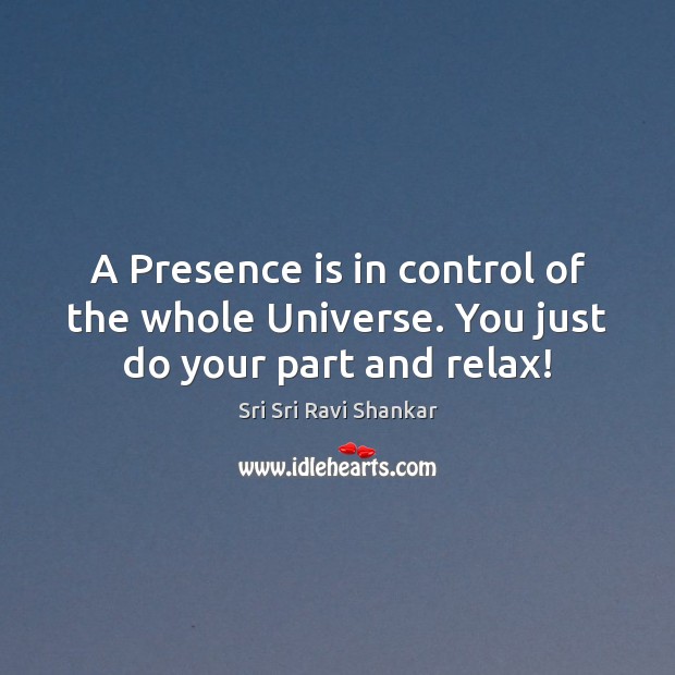 A Presence is in control of the whole Universe. You just do your part and relax! Sri Sri Ravi Shankar Picture Quote