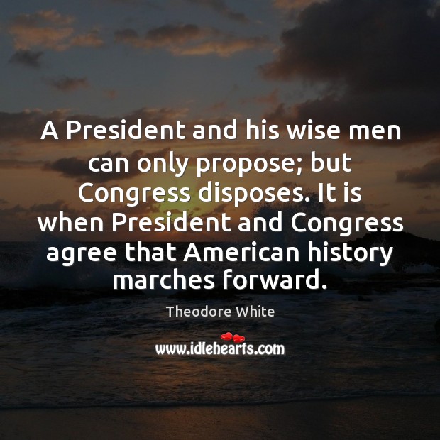 A President and his wise men can only propose; but Congress disposes. Theodore White Picture Quote