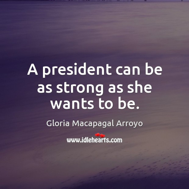 A president can be as strong as she wants to be. Gloria Macapagal Arroyo Picture Quote