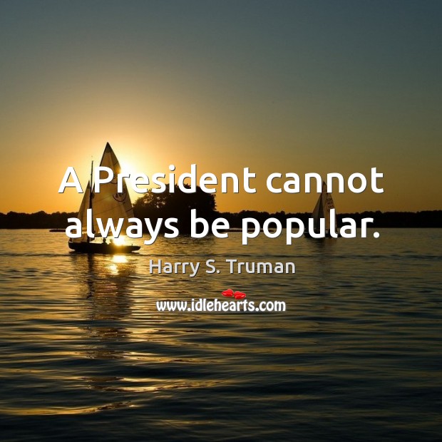 A president cannot always be popular. Harry S. Truman Picture Quote