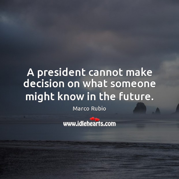 A president cannot make decision on what someone might know in the future. Marco Rubio Picture Quote