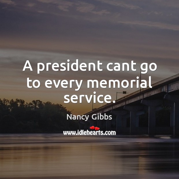 A president cant go to every memorial service. Nancy Gibbs Picture Quote