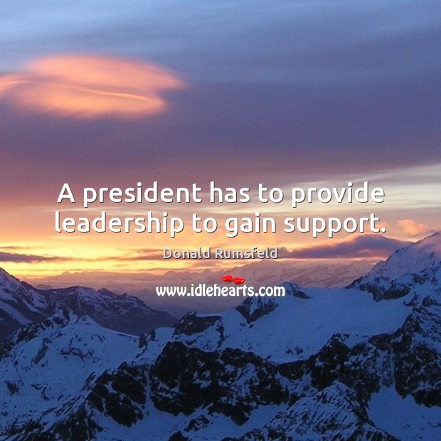 A president has to provide leadership to gain support. Donald Rumsfeld Picture Quote