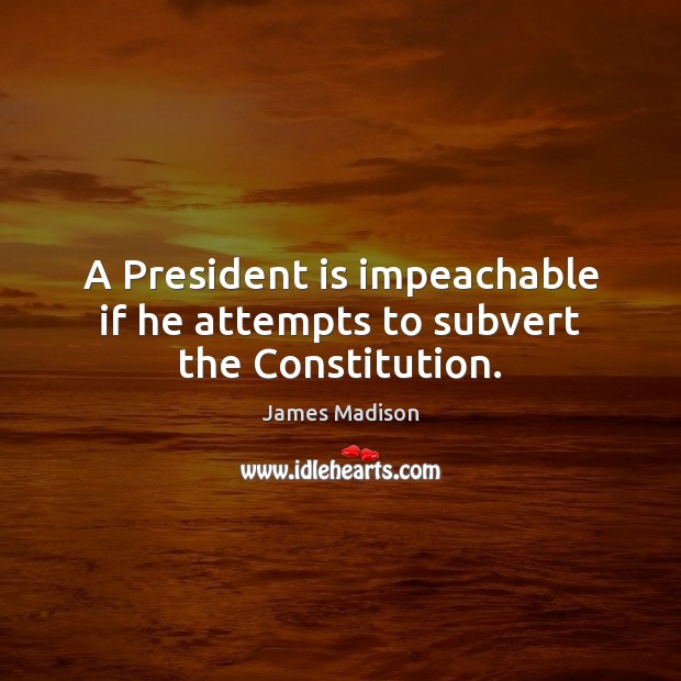 A President is impeachable if he attempts to subvert the Constitution. James Madison Picture Quote