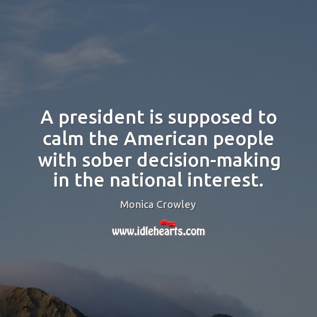 A president is supposed to calm the American people with sober decision-making Monica Crowley Picture Quote
