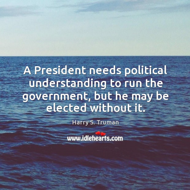 A president needs political understanding to run the government, but he may be elected without it. Image